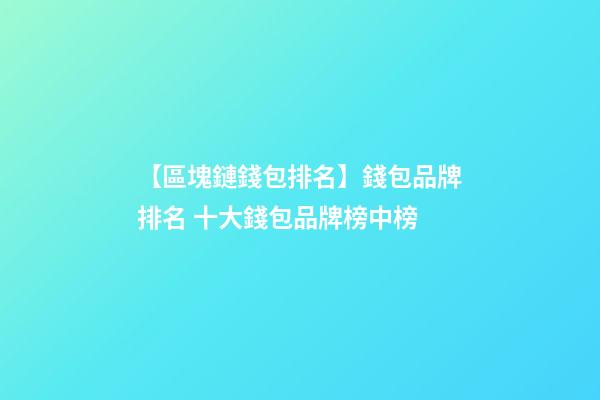 【區塊鏈錢包排名】錢包品牌排名 十大錢包品牌榜中榜-第1張-商標起名-玄機派